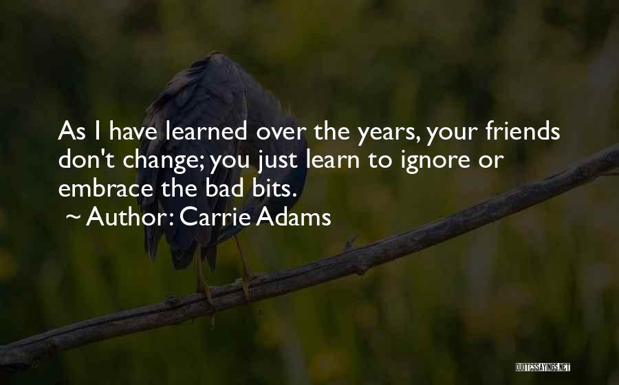 Carrie Adams Quotes: As I Have Learned Over The Years, Your Friends Don't Change; You Just Learn To Ignore Or Embrace The Bad