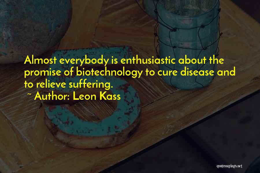 Leon Kass Quotes: Almost Everybody Is Enthusiastic About The Promise Of Biotechnology To Cure Disease And To Relieve Suffering.