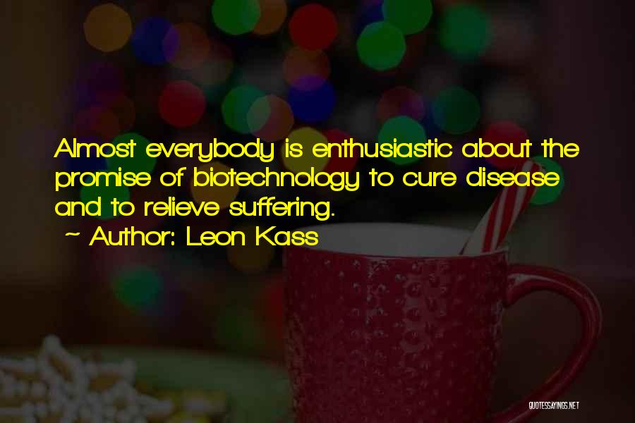 Leon Kass Quotes: Almost Everybody Is Enthusiastic About The Promise Of Biotechnology To Cure Disease And To Relieve Suffering.