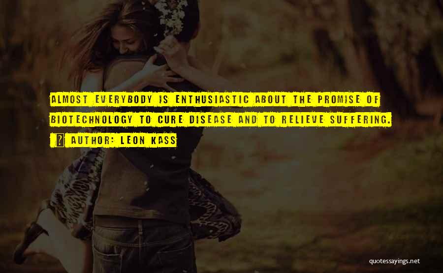 Leon Kass Quotes: Almost Everybody Is Enthusiastic About The Promise Of Biotechnology To Cure Disease And To Relieve Suffering.