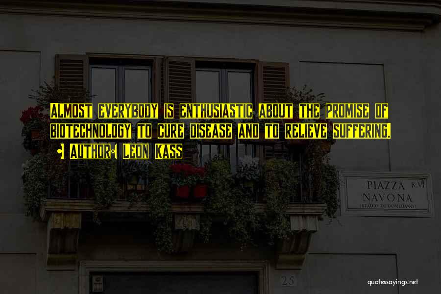 Leon Kass Quotes: Almost Everybody Is Enthusiastic About The Promise Of Biotechnology To Cure Disease And To Relieve Suffering.