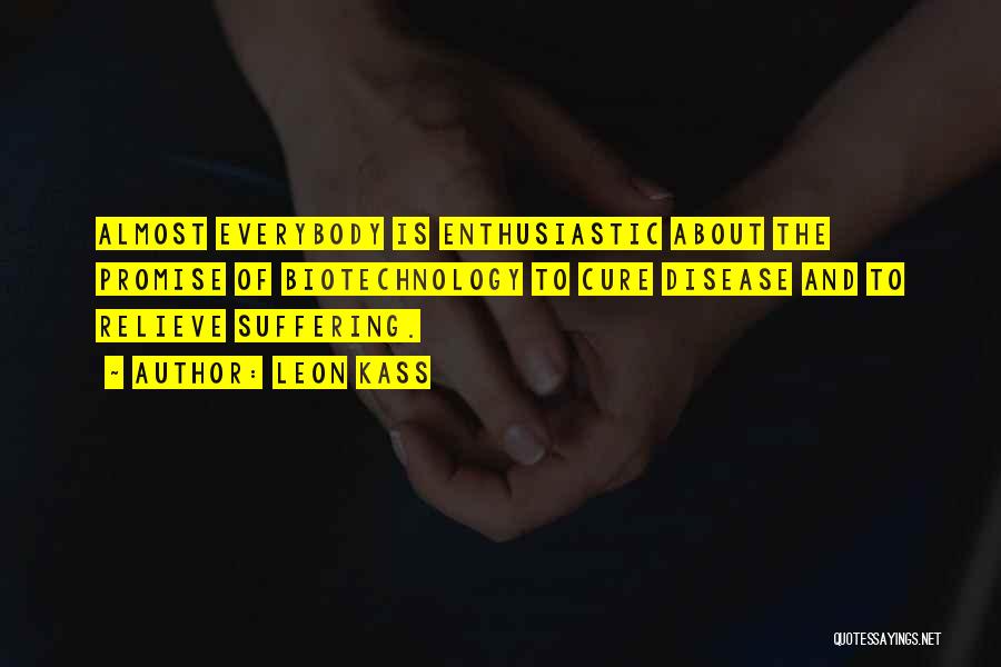Leon Kass Quotes: Almost Everybody Is Enthusiastic About The Promise Of Biotechnology To Cure Disease And To Relieve Suffering.