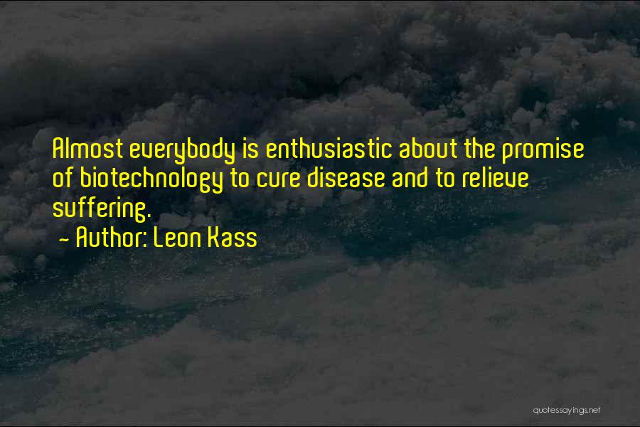 Leon Kass Quotes: Almost Everybody Is Enthusiastic About The Promise Of Biotechnology To Cure Disease And To Relieve Suffering.