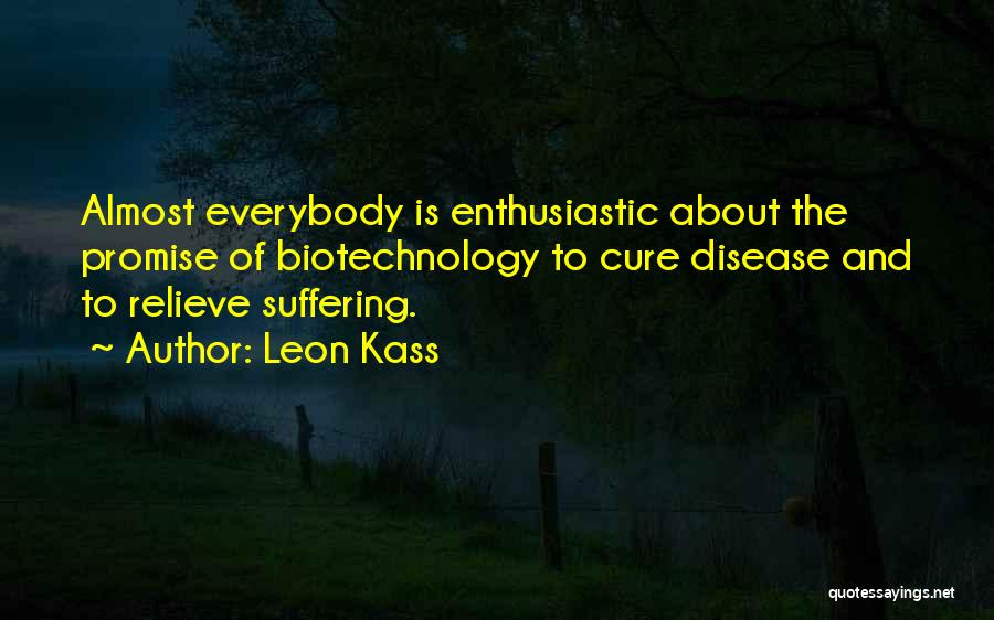 Leon Kass Quotes: Almost Everybody Is Enthusiastic About The Promise Of Biotechnology To Cure Disease And To Relieve Suffering.