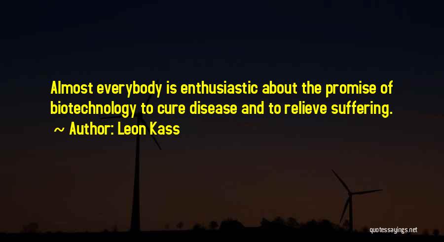 Leon Kass Quotes: Almost Everybody Is Enthusiastic About The Promise Of Biotechnology To Cure Disease And To Relieve Suffering.