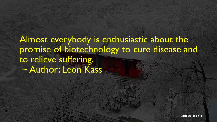 Leon Kass Quotes: Almost Everybody Is Enthusiastic About The Promise Of Biotechnology To Cure Disease And To Relieve Suffering.