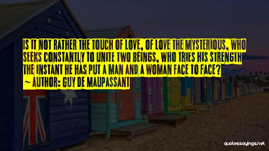 Guy De Maupassant Quotes: Is It Not Rather The Touch Of Love, Of Love The Mysterious, Who Seeks Constantly To Unite Two Beings, Who