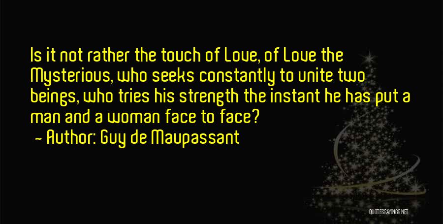 Guy De Maupassant Quotes: Is It Not Rather The Touch Of Love, Of Love The Mysterious, Who Seeks Constantly To Unite Two Beings, Who