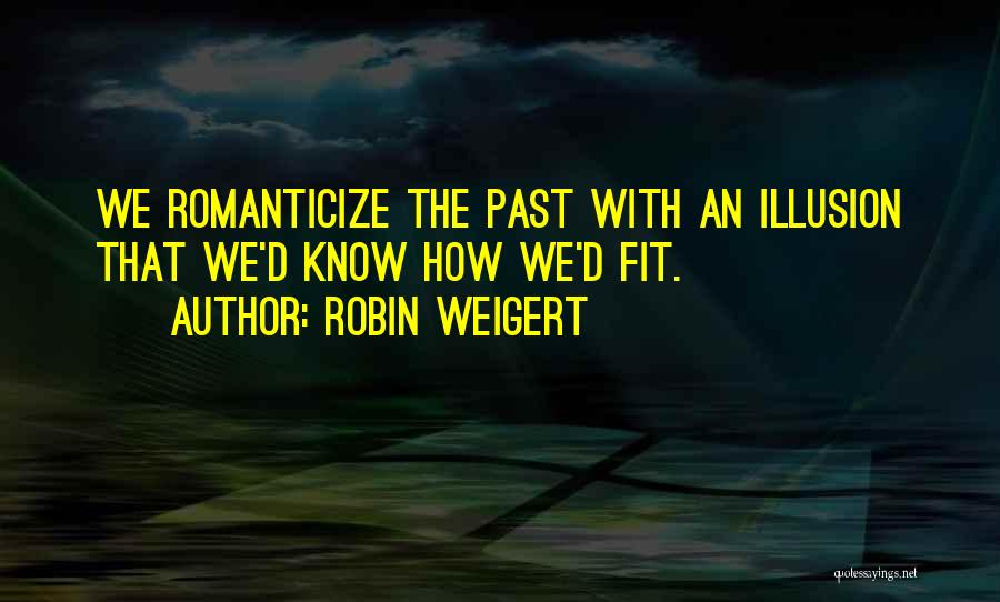 Robin Weigert Quotes: We Romanticize The Past With An Illusion That We'd Know How We'd Fit.