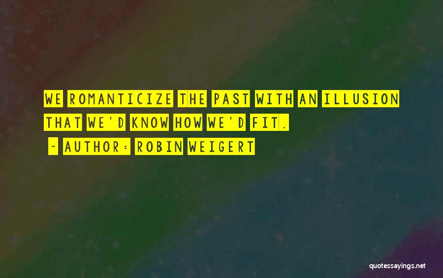 Robin Weigert Quotes: We Romanticize The Past With An Illusion That We'd Know How We'd Fit.