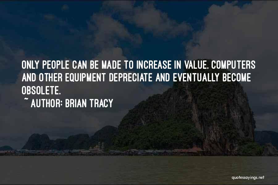 Brian Tracy Quotes: Only People Can Be Made To Increase In Value. Computers And Other Equipment Depreciate And Eventually Become Obsolete.