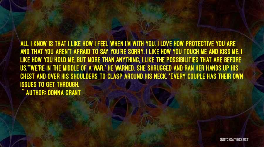 Donna Grant Quotes: All I Know Is That I Like How I Feel When I'm With You. I Love How Protective You Are