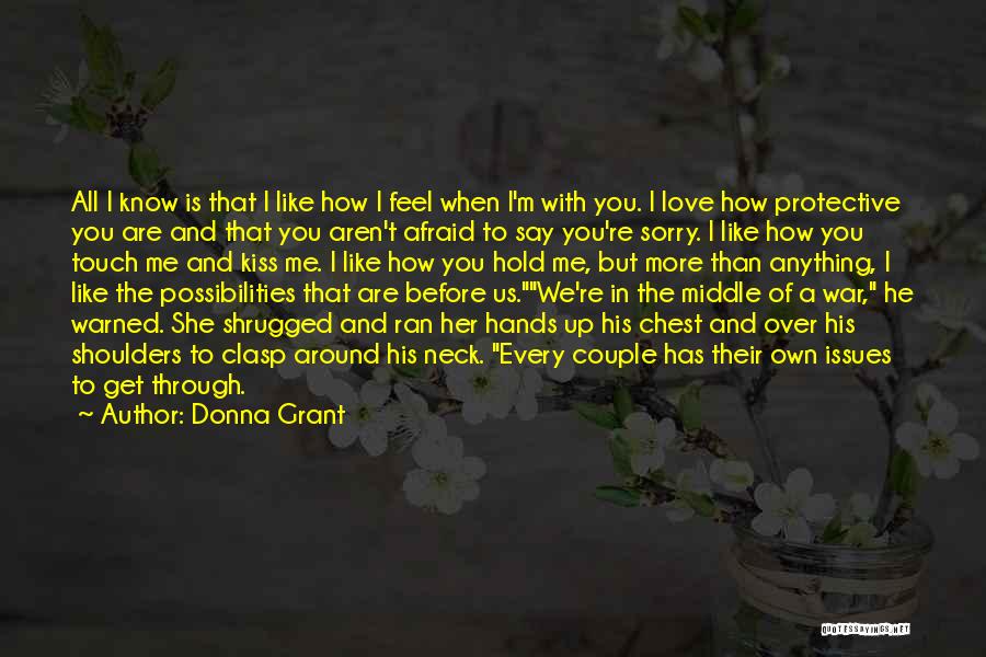 Donna Grant Quotes: All I Know Is That I Like How I Feel When I'm With You. I Love How Protective You Are