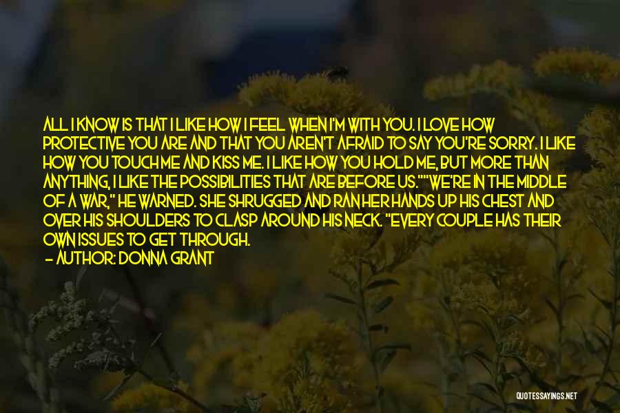 Donna Grant Quotes: All I Know Is That I Like How I Feel When I'm With You. I Love How Protective You Are