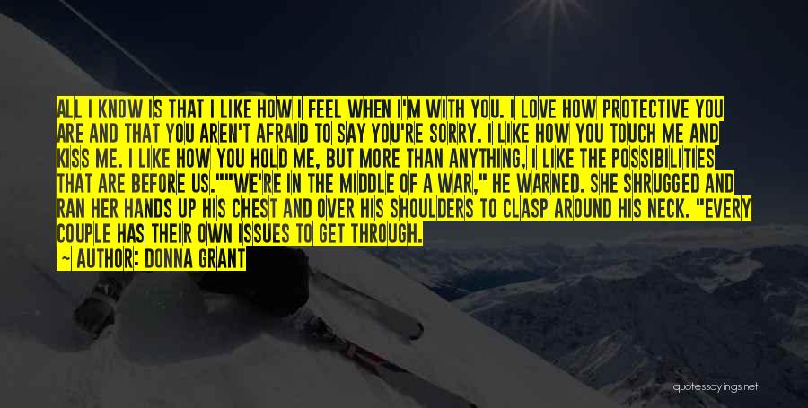 Donna Grant Quotes: All I Know Is That I Like How I Feel When I'm With You. I Love How Protective You Are