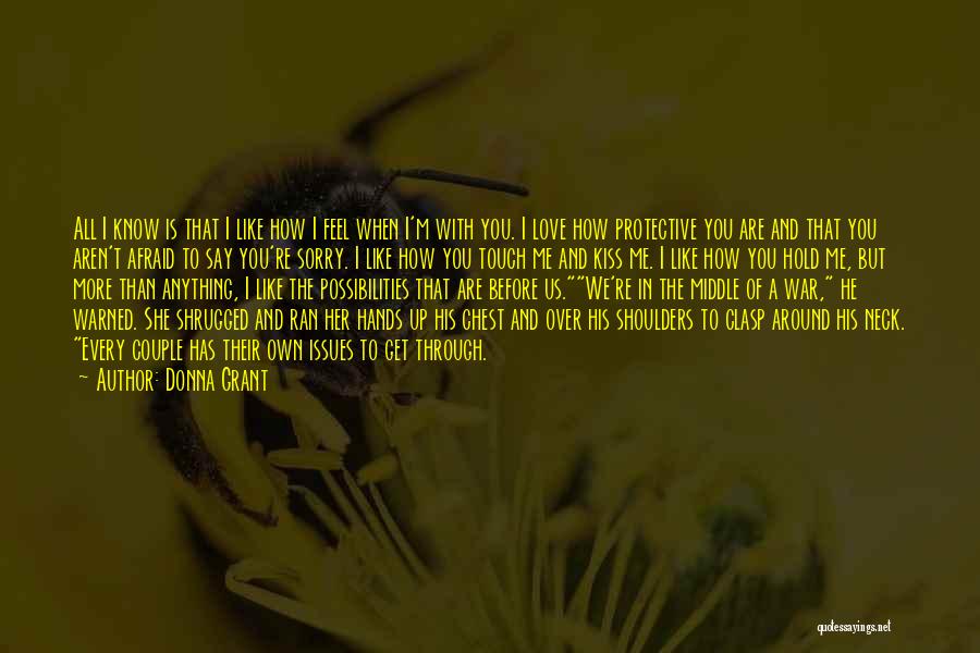 Donna Grant Quotes: All I Know Is That I Like How I Feel When I'm With You. I Love How Protective You Are