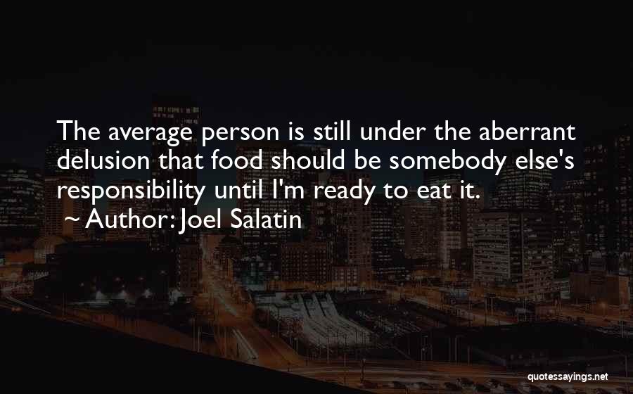 Joel Salatin Quotes: The Average Person Is Still Under The Aberrant Delusion That Food Should Be Somebody Else's Responsibility Until I'm Ready To