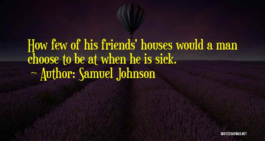 Samuel Johnson Quotes: How Few Of His Friends' Houses Would A Man Choose To Be At When He Is Sick.