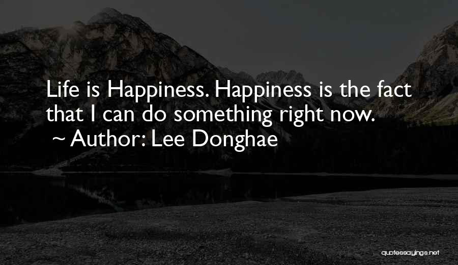 Lee Donghae Quotes: Life Is Happiness. Happiness Is The Fact That I Can Do Something Right Now.