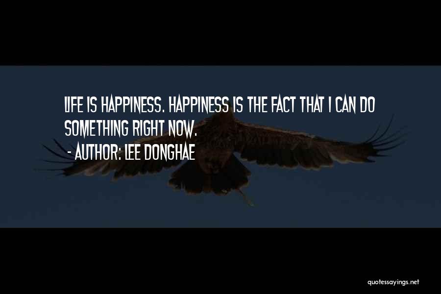 Lee Donghae Quotes: Life Is Happiness. Happiness Is The Fact That I Can Do Something Right Now.