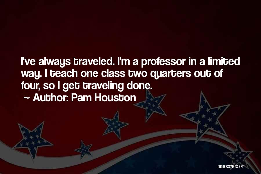 Pam Houston Quotes: I've Always Traveled. I'm A Professor In A Limited Way. I Teach One Class Two Quarters Out Of Four, So