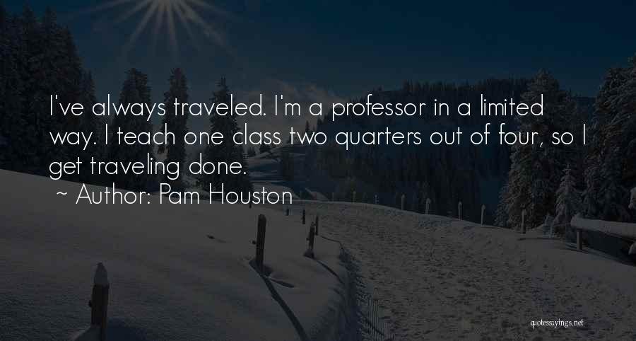 Pam Houston Quotes: I've Always Traveled. I'm A Professor In A Limited Way. I Teach One Class Two Quarters Out Of Four, So