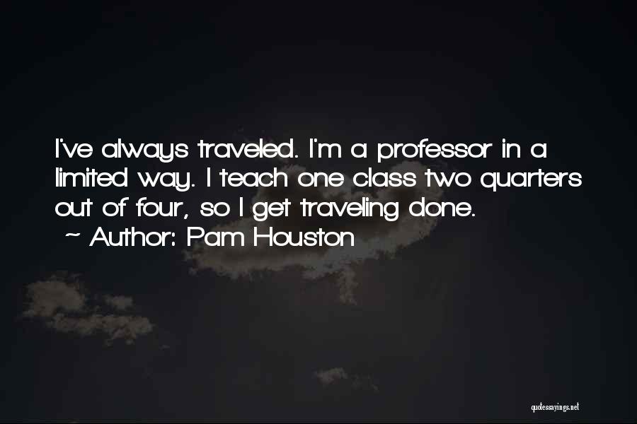 Pam Houston Quotes: I've Always Traveled. I'm A Professor In A Limited Way. I Teach One Class Two Quarters Out Of Four, So