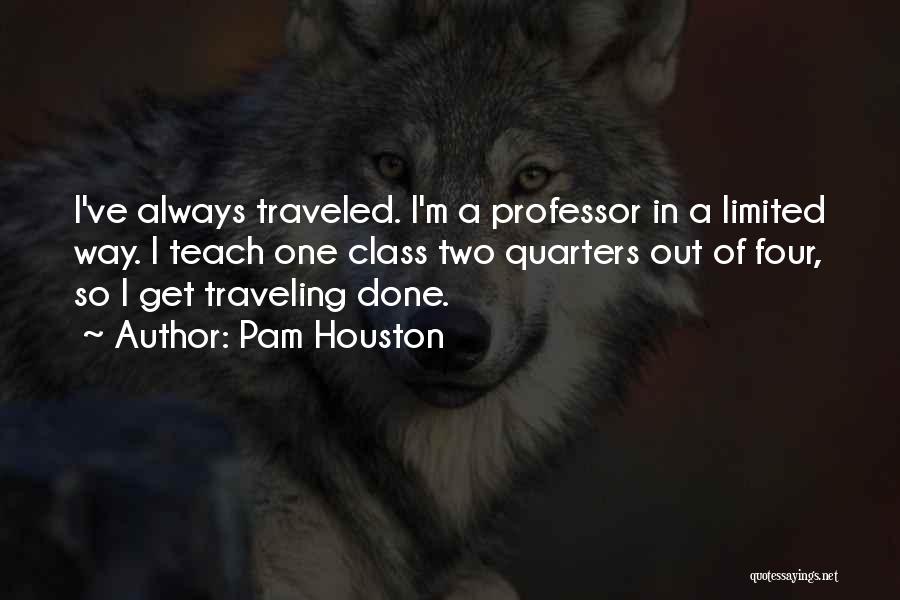 Pam Houston Quotes: I've Always Traveled. I'm A Professor In A Limited Way. I Teach One Class Two Quarters Out Of Four, So