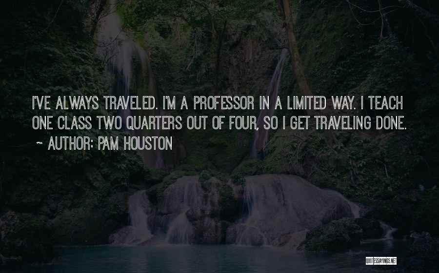 Pam Houston Quotes: I've Always Traveled. I'm A Professor In A Limited Way. I Teach One Class Two Quarters Out Of Four, So