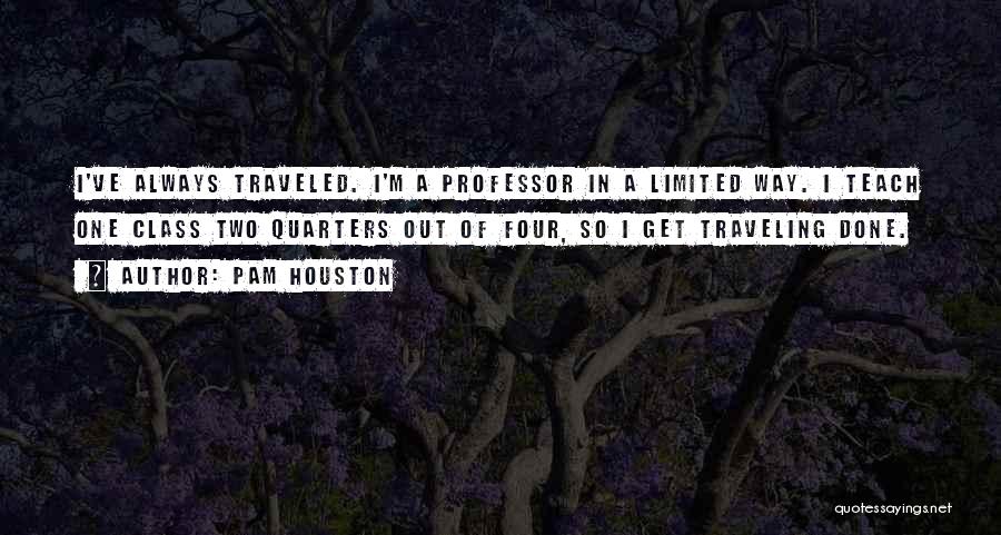 Pam Houston Quotes: I've Always Traveled. I'm A Professor In A Limited Way. I Teach One Class Two Quarters Out Of Four, So