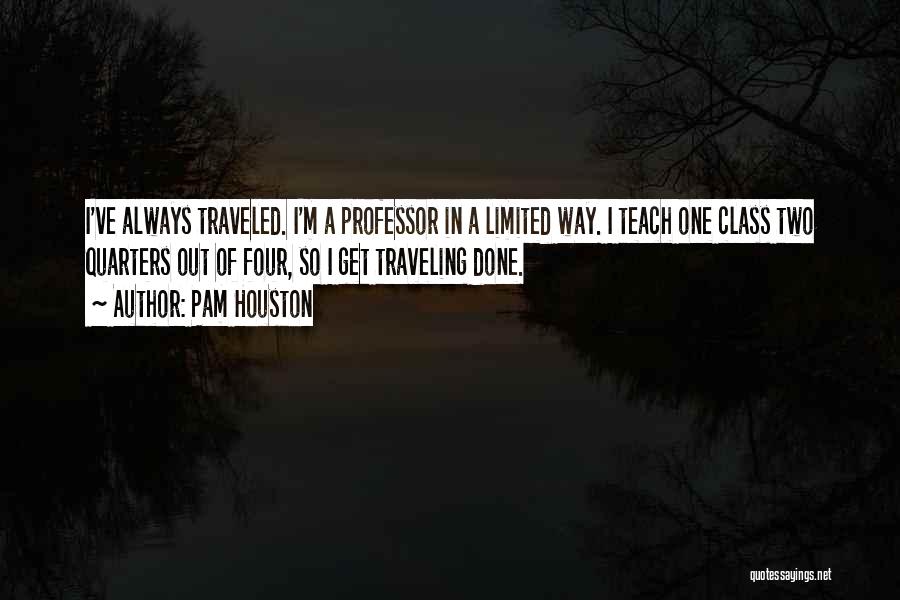 Pam Houston Quotes: I've Always Traveled. I'm A Professor In A Limited Way. I Teach One Class Two Quarters Out Of Four, So