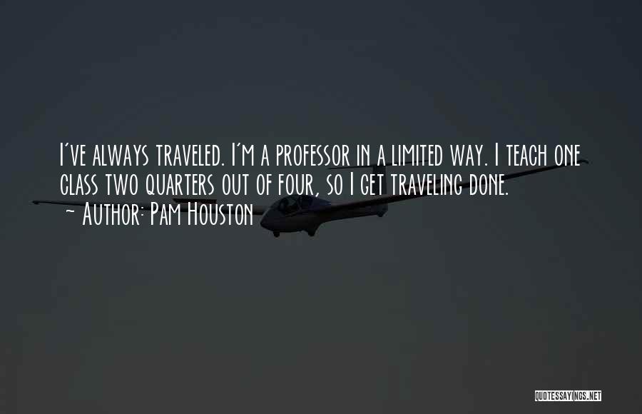 Pam Houston Quotes: I've Always Traveled. I'm A Professor In A Limited Way. I Teach One Class Two Quarters Out Of Four, So