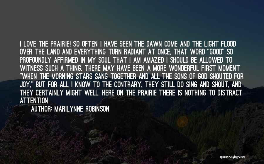 Marilynne Robinson Quotes: I Love The Prairie! So Often I Have Seen The Dawn Come And The Light Flood Over The Land And