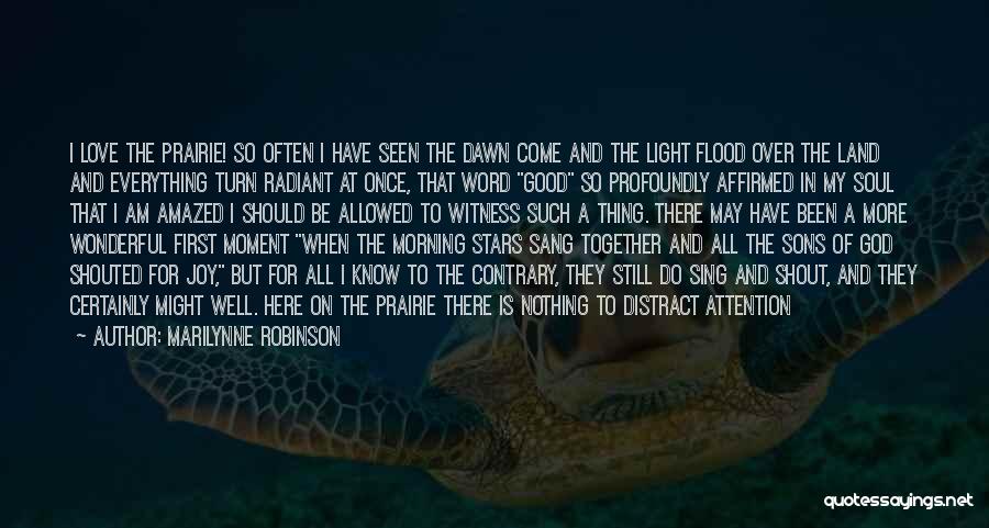 Marilynne Robinson Quotes: I Love The Prairie! So Often I Have Seen The Dawn Come And The Light Flood Over The Land And