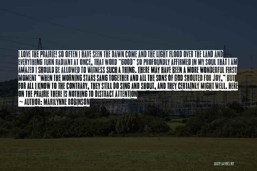 Marilynne Robinson Quotes: I Love The Prairie! So Often I Have Seen The Dawn Come And The Light Flood Over The Land And