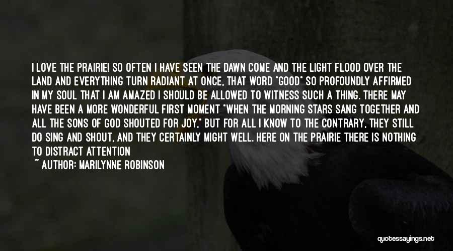 Marilynne Robinson Quotes: I Love The Prairie! So Often I Have Seen The Dawn Come And The Light Flood Over The Land And