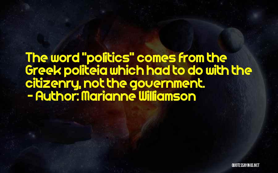 Marianne Williamson Quotes: The Word Politics Comes From The Greek Politeia Which Had To Do With The Citizenry, Not The Government.
