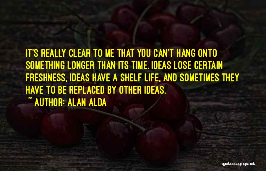 Alan Alda Quotes: It's Really Clear To Me That You Can't Hang Onto Something Longer Than Its Time. Ideas Lose Certain Freshness, Ideas