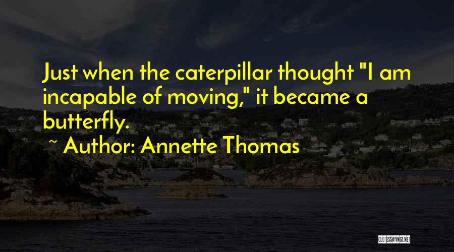 Annette Thomas Quotes: Just When The Caterpillar Thought I Am Incapable Of Moving, It Became A Butterfly.