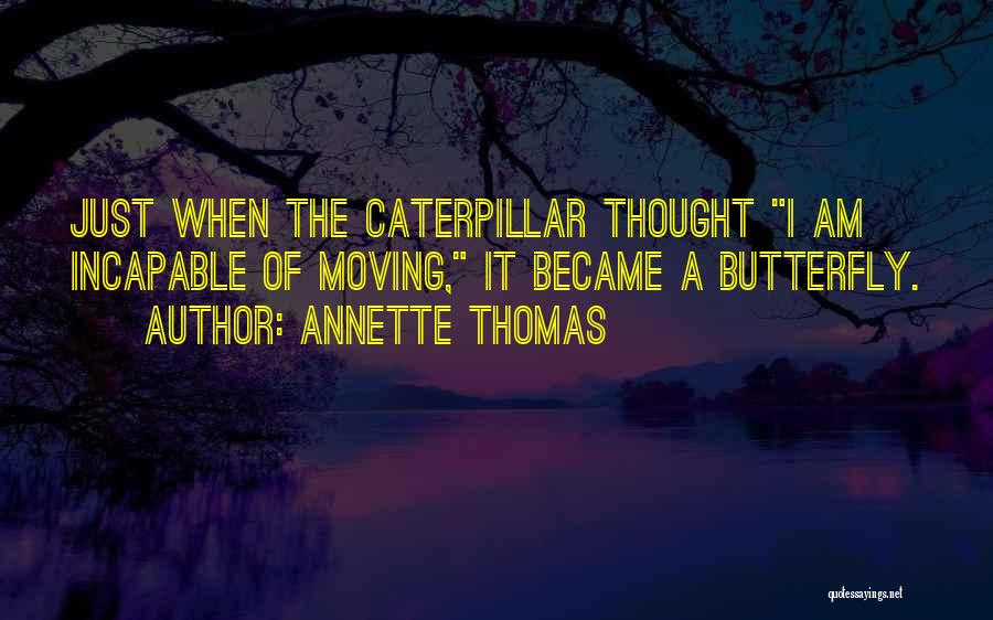 Annette Thomas Quotes: Just When The Caterpillar Thought I Am Incapable Of Moving, It Became A Butterfly.