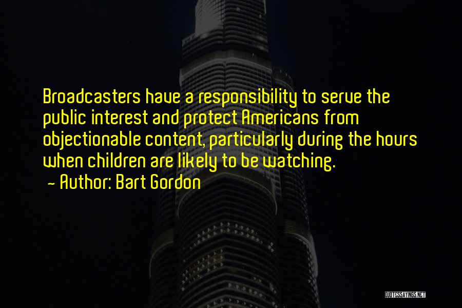Bart Gordon Quotes: Broadcasters Have A Responsibility To Serve The Public Interest And Protect Americans From Objectionable Content, Particularly During The Hours When