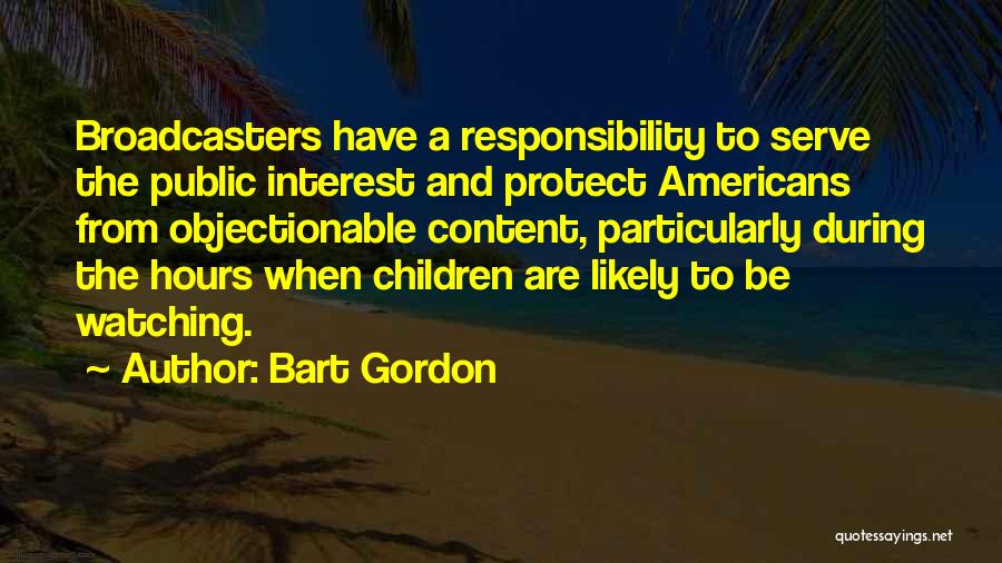 Bart Gordon Quotes: Broadcasters Have A Responsibility To Serve The Public Interest And Protect Americans From Objectionable Content, Particularly During The Hours When