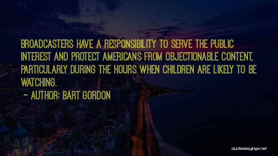 Bart Gordon Quotes: Broadcasters Have A Responsibility To Serve The Public Interest And Protect Americans From Objectionable Content, Particularly During The Hours When