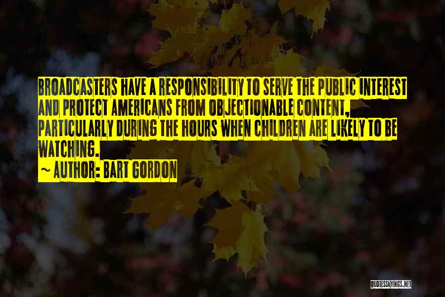 Bart Gordon Quotes: Broadcasters Have A Responsibility To Serve The Public Interest And Protect Americans From Objectionable Content, Particularly During The Hours When