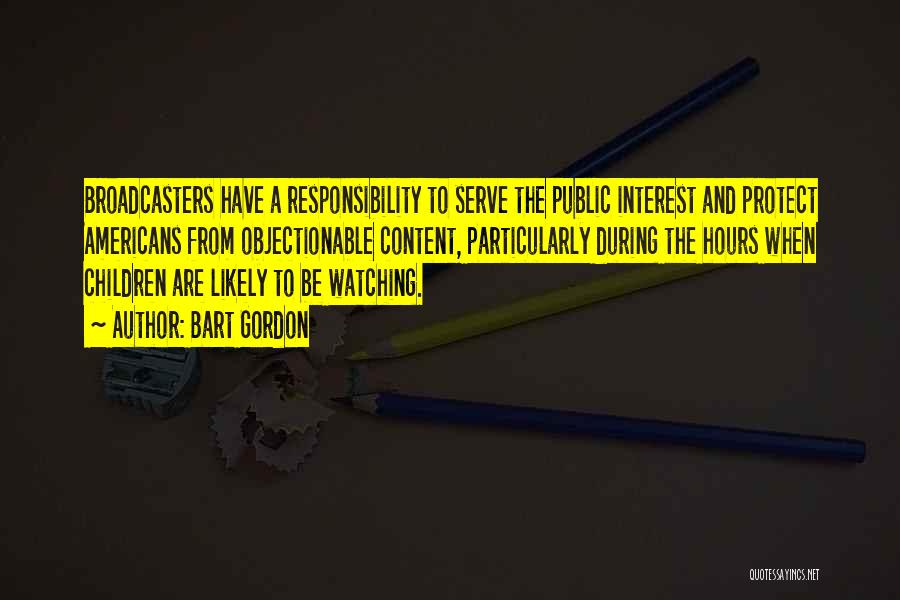 Bart Gordon Quotes: Broadcasters Have A Responsibility To Serve The Public Interest And Protect Americans From Objectionable Content, Particularly During The Hours When