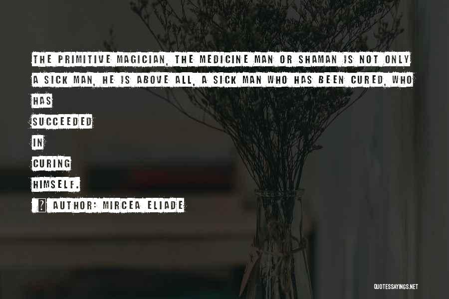 Mircea Eliade Quotes: The Primitive Magician, The Medicine Man Or Shaman Is Not Only A Sick Man, He Is Above All, A Sick