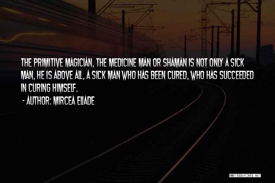 Mircea Eliade Quotes: The Primitive Magician, The Medicine Man Or Shaman Is Not Only A Sick Man, He Is Above All, A Sick