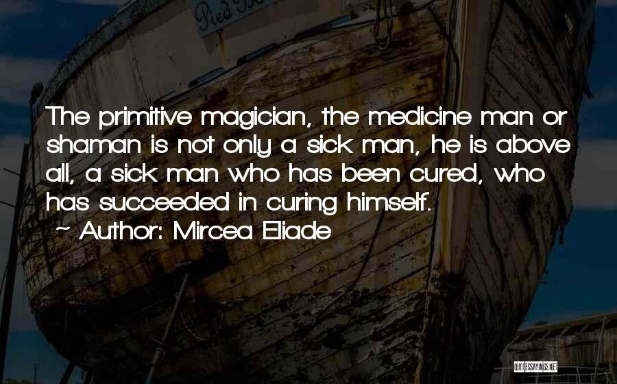 Mircea Eliade Quotes: The Primitive Magician, The Medicine Man Or Shaman Is Not Only A Sick Man, He Is Above All, A Sick