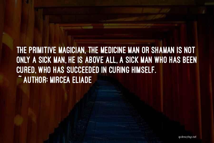 Mircea Eliade Quotes: The Primitive Magician, The Medicine Man Or Shaman Is Not Only A Sick Man, He Is Above All, A Sick