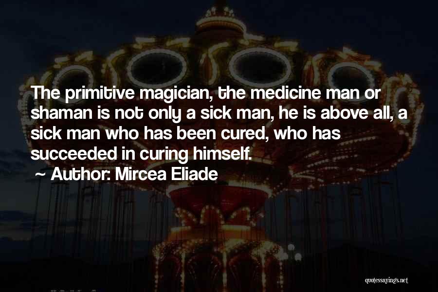 Mircea Eliade Quotes: The Primitive Magician, The Medicine Man Or Shaman Is Not Only A Sick Man, He Is Above All, A Sick